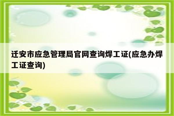 迁安市应急管理局官网查询焊工证(应急办焊工证查询)