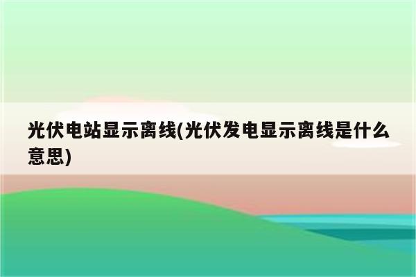 光伏电站显示离线(光伏发电显示离线是什么意思)