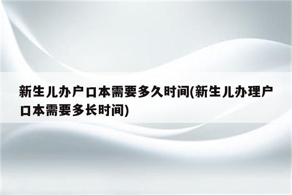 新生儿办户口本需要多久时间(新生儿办理户口本需要多长时间)