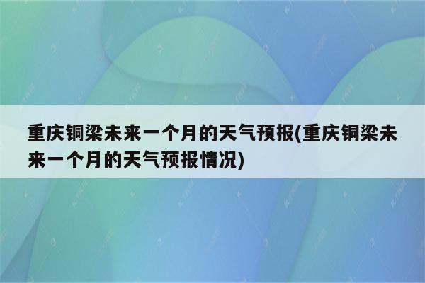 重庆铜梁未来一个月的天气预报(重庆铜梁未来一个月的天气预报情况)