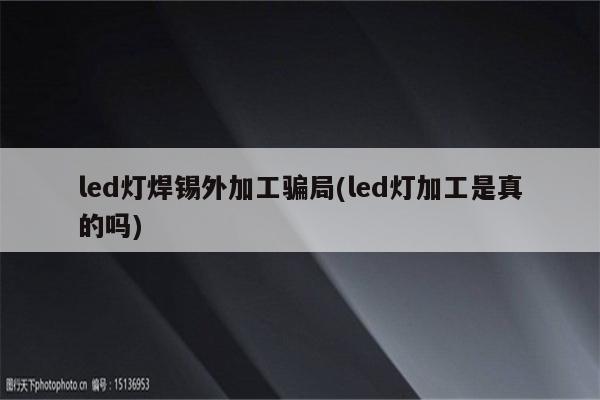 led灯焊锡外加工骗局(led灯加工是真的吗)