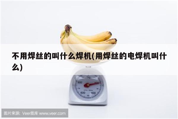 不用焊丝的叫什么焊机(用焊丝的电焊机叫什么)