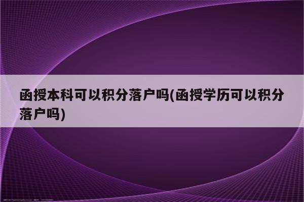 函授本科可以积分落户吗(函授学历可以积分落户吗)