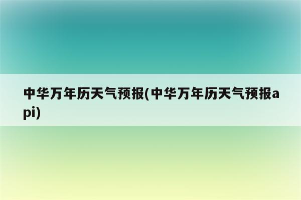 中华万年历天气预报(中华万年历天气预报api)