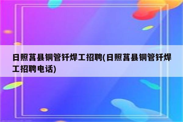 日照莒县铜管钎焊工招聘(日照莒县铜管钎焊工招聘电话)