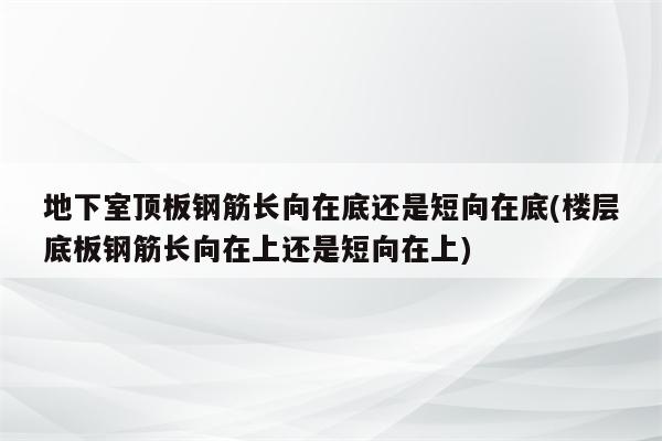 地下室顶板钢筋长向在底还是短向在底(楼层底板钢筋长向在上还是短向在上)