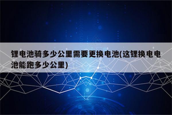 锂电池骑多少公里需要更换电池(这锂换电电池能跑多少公里)