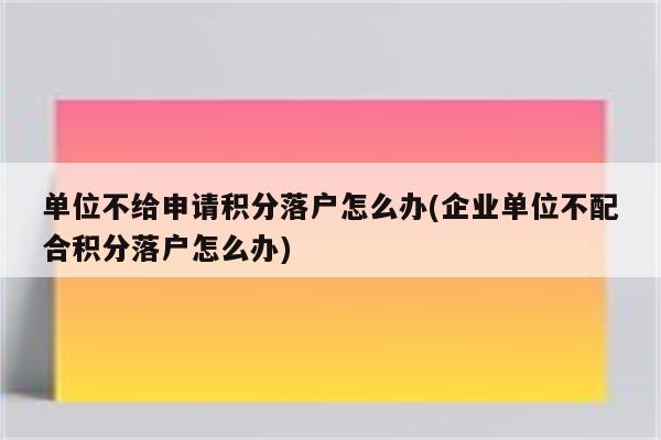 单位不给申请积分落户怎么办(企业单位不配合积分落户怎么办)