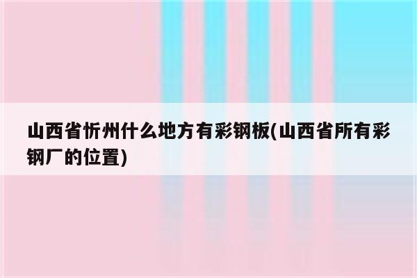 山西省忻州什么地方有彩钢板(山西省所有彩钢厂的位置)