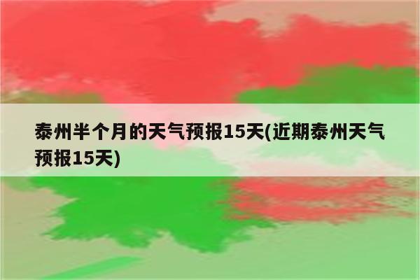 泰州半个月的天气预报15天(近期泰州天气预报15天)