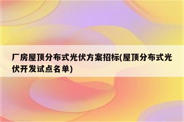 厂房屋顶分布式光伏方案招标(屋顶分布式光伏开发试点名单)