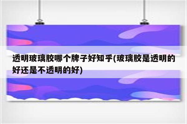 透明玻璃胶哪个牌子好知乎(玻璃胶是透明的好还是不透明的好)