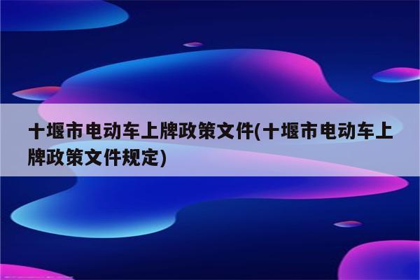 十堰市电动车上牌政策文件(十堰市电动车上牌政策文件规定)