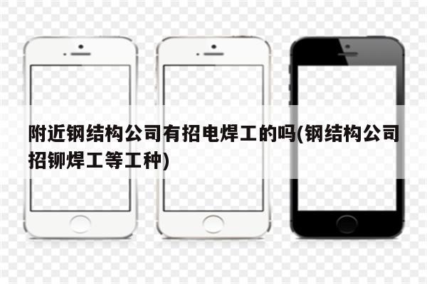 附近钢结构公司有招电焊工的吗(钢结构公司招铆焊工等工种)