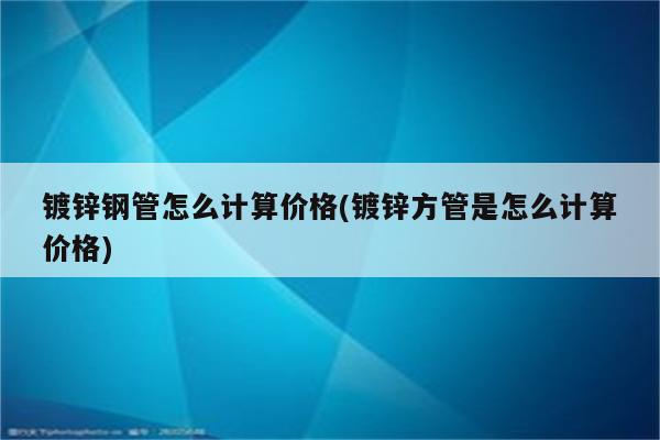 镀锌钢管怎么计算价格(镀锌方管是怎么计算价格)