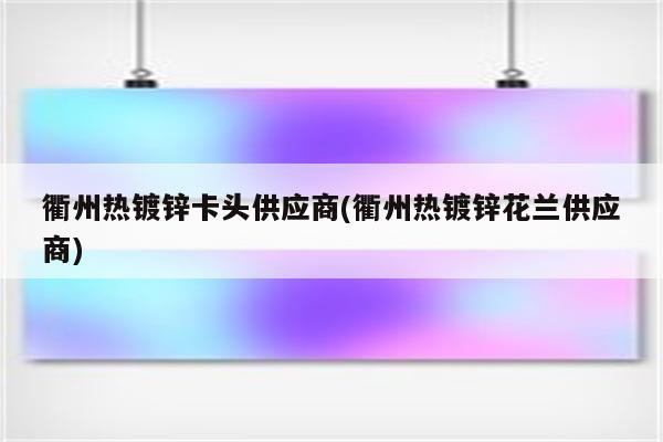 衢州热镀锌卡头供应商(衢州热镀锌花兰供应商)