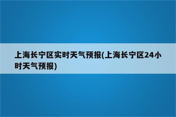 上海长宁区实时天气预报(上海长宁区24小时天气预报)