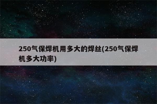 250气保焊机用多大的焊丝(250气保焊机多大功率)