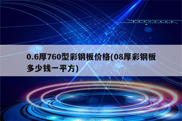 0.6厚760型彩钢板价格(08厚彩钢板多少钱一平方)