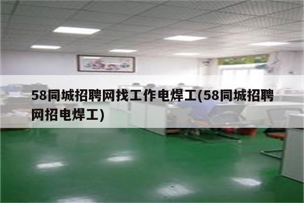 58同城招聘网找工作电焊工(58同城招聘网招电焊工)