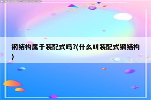 钢结构属于装配式吗?(什么叫装配式钢结构)