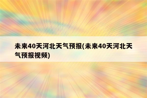 未来40天河北天气预报(未来40天河北天气预报视频)