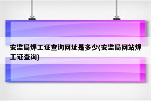 安监局焊工证查询网址是多少(安监局网站焊工证查询)