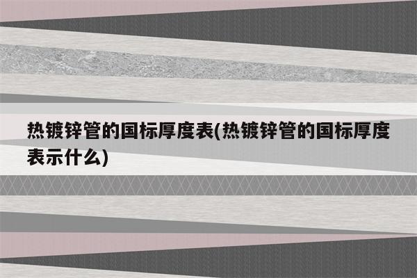 热镀锌管的国标厚度表(热镀锌管的国标厚度表示什么)