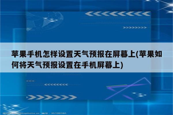 苹果手机怎样设置天气预报在屏幕上(苹果如何将天气预报设置在手机屏幕上)