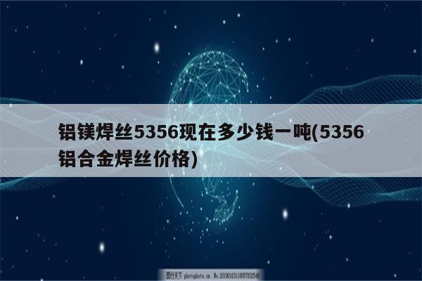 铝镁焊丝5356现在多少钱一吨(5356铝合金焊丝价格)