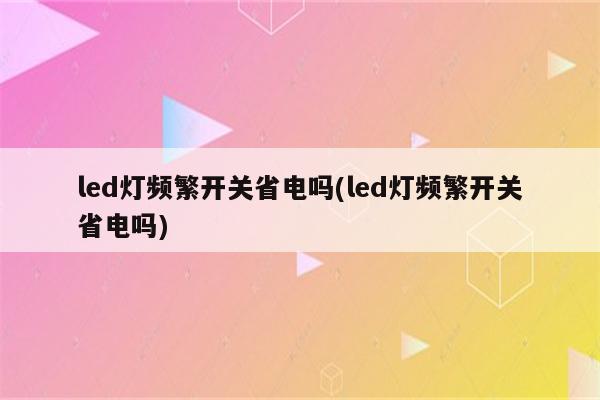 led灯频繁开关省电吗(led灯频繁开关省电吗)