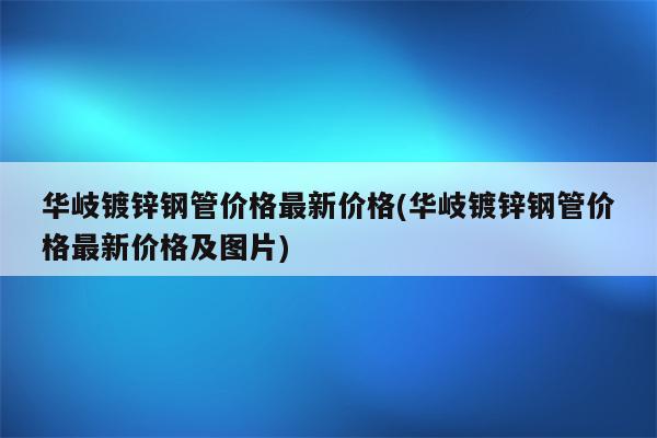 华岐镀锌钢管价格最新价格(华岐镀锌钢管价格最新价格及图片)