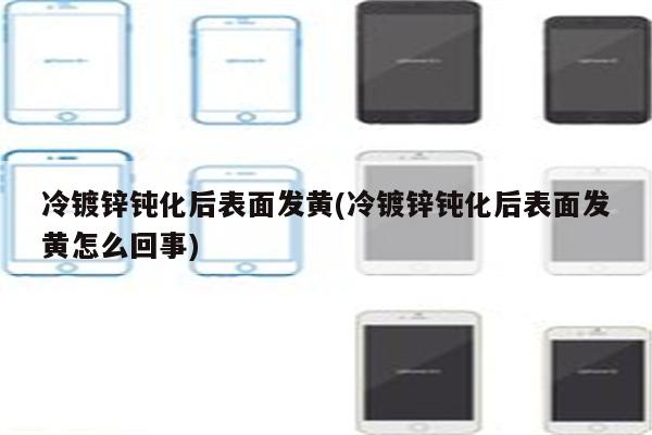 冷镀锌钝化后表面发黄(冷镀锌钝化后表面发黄怎么回事)