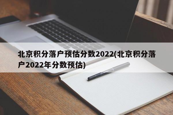 北京积分落户预估分数2022(北京积分落户2022年分数预估)