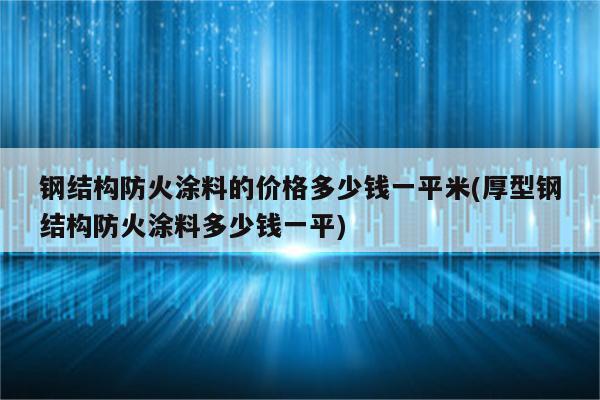 钢结构防火涂料的价格多少钱一平米(厚型钢结构防火涂料多少钱一平)