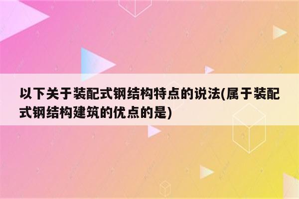 以下关于装配式钢结构特点的说法(属于装配式钢结构建筑的优点的是)