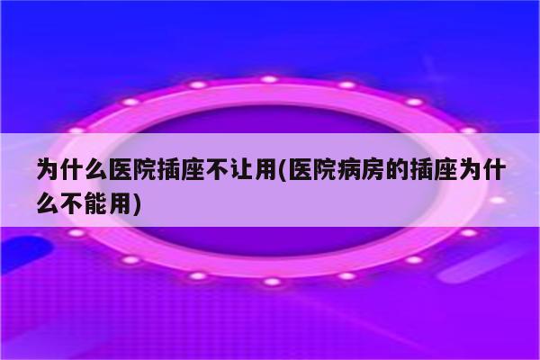 为什么医院插座不让用(医院病房的插座为什么不能用)