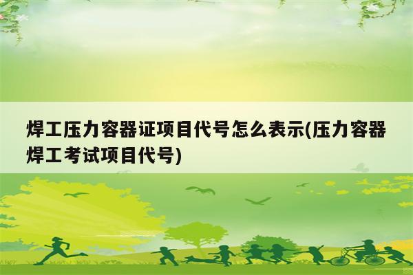 焊工压力容器证项目代号怎么表示(压力容器焊工考试项目代号)