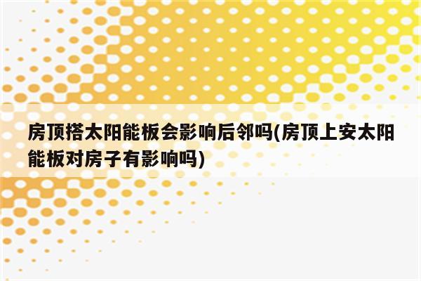 房顶搭太阳能板会影响后邻吗(房顶上安太阳能板对房子有影响吗)