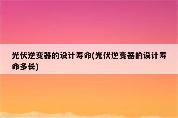 光伏逆变器的设计寿命(光伏逆变器的设计寿命多长)