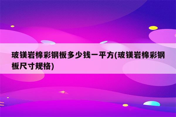 玻镁岩棉彩钢板多少钱一平方(玻镁岩棉彩钢板尺寸规格)