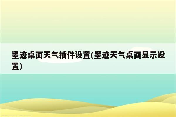 墨迹桌面天气插件设置(墨迹天气桌面显示设置)