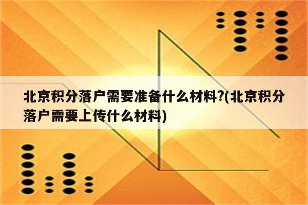 北京积分落户需要准备什么材料?(北京积分落户需要上传什么材料)