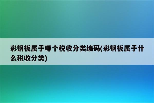 彩钢板属于哪个税收分类编码(彩钢板属于什么税收分类)