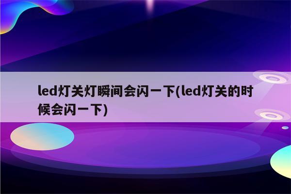 led灯关灯瞬间会闪一下(led灯关的时候会闪一下)