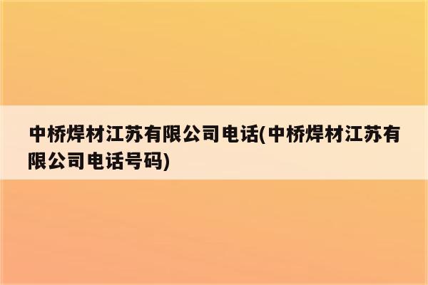 中桥焊材江苏有限公司电话(中桥焊材江苏有限公司电话号码)