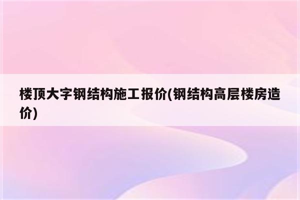 楼顶大字钢结构施工报价(钢结构高层楼房造价)