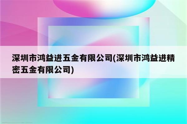 深圳市鸿益进五金有限公司(深圳市鸿益进精密五金有限公司)