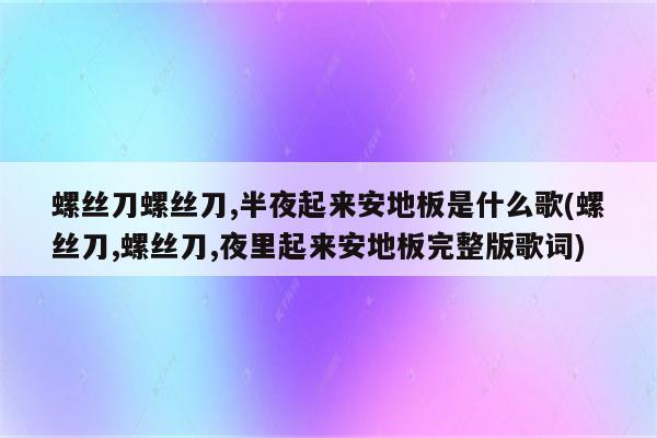 螺丝刀螺丝刀,半夜起来安地板是什么歌(螺丝刀,螺丝刀,夜里起来安地板完整版歌词)