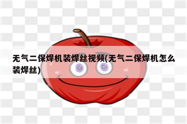 无气二保焊机装焊丝视频(无气二保焊机怎么装焊丝)